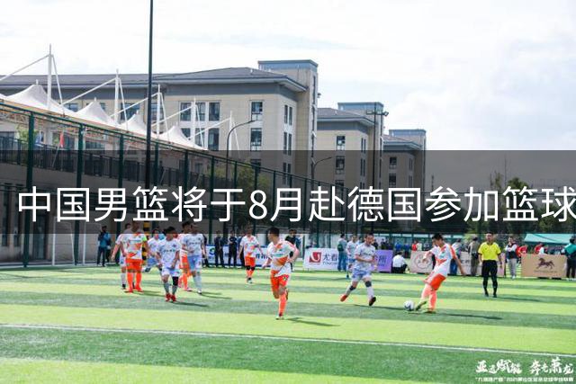中国男篮将于8月赴德国参加篮球超级杯