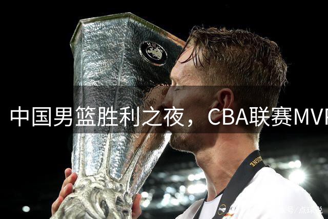 中国男篮胜利之夜，CBA联赛MVP却沦为酱油男，不是胡明轩赵继伟