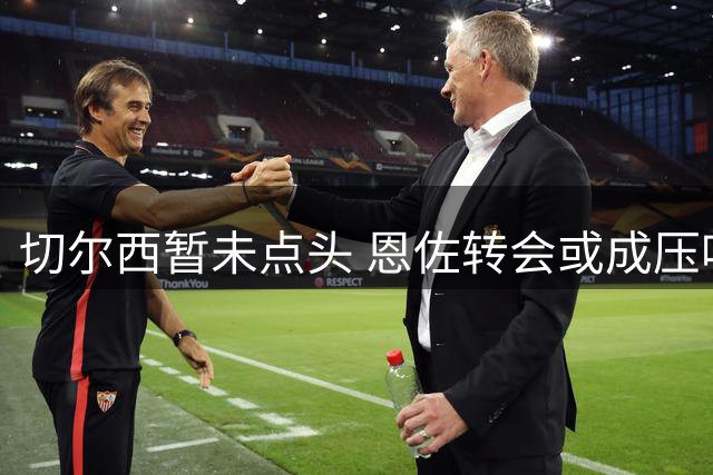 切尔西暂未点头 恩佐转会或成压哨大戏