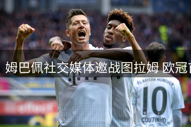 姆巴佩社交媒体邀战图拉姆 欧冠首轮将上演国家队队友对决