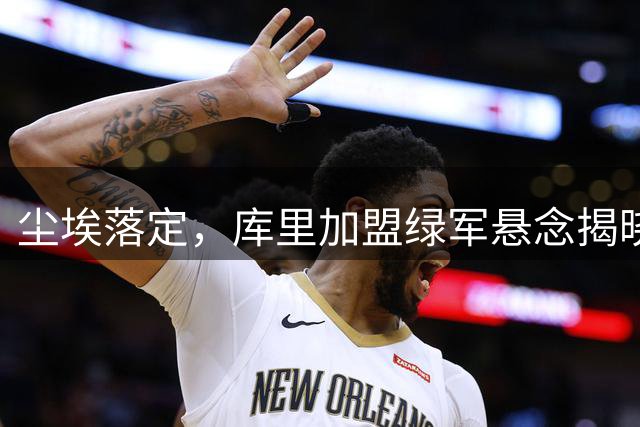 尘埃落定，库里加盟绿军悬念揭晓，即将签约，2年1.37亿