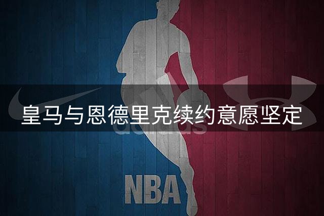 皇马与恩德里克续约意愿坚定