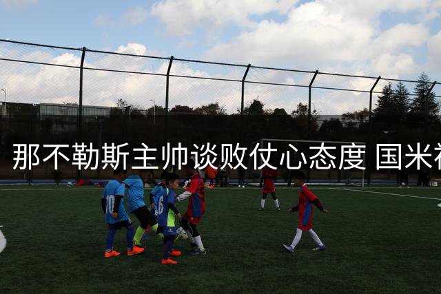 那不勒斯主帅谈败仗心态度 国米被视为最大夺冠对手